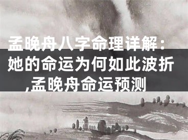 孟晚舟八字命理详解：她的命运为何如此波折,孟晚舟命运预测