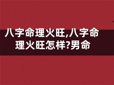 八字命理火旺,八字命理火旺怎样?男命