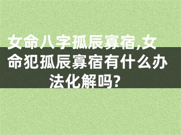 女命八字孤辰寡宿,女命犯孤辰寡宿有什么办法化解吗?