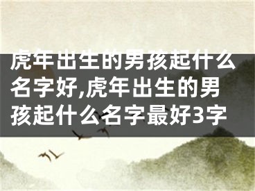 虎年出生的男孩起什么名字好,虎年出生的男孩起什么名字最好3字