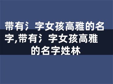 带有氵字女孩高雅的名字,带有氵字女孩高雅的名字姓林