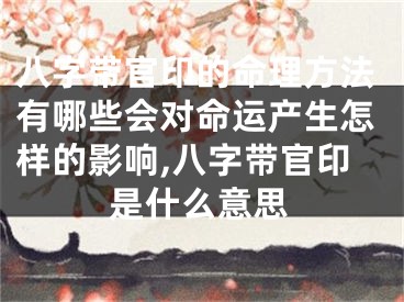 八字带官印的命理方法有哪些会对命运产生怎样的影响,八字带官印是什么意思