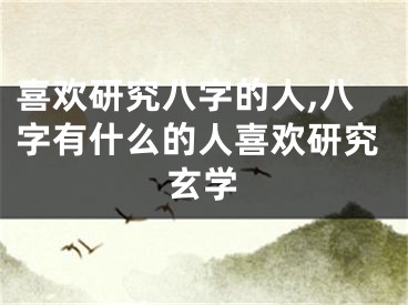 喜欢研究八字的人,八字有什么的人喜欢研究玄学