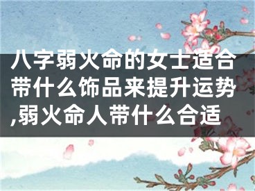 八字弱火命的女士适合带什么饰品来提升运势,弱火命人带什么合适