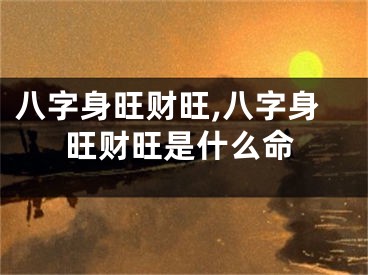 八字身旺财旺,八字身旺财旺是什么命