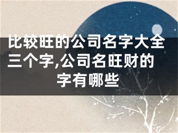 比较旺的公司名字大全三个字,公司名旺财的字有哪些