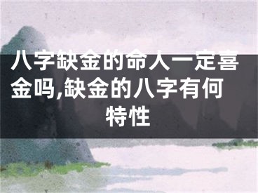 八字缺金的命人一定喜金吗,缺金的八字有何特性