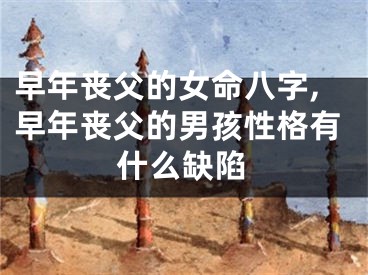 早年丧父的女命八字,早年丧父的男孩性格有什么缺陷