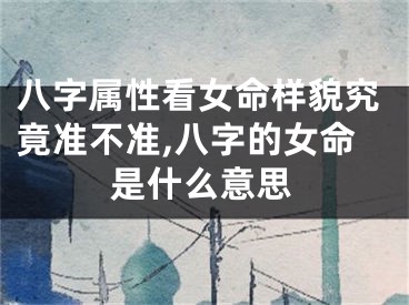 八字属性看女命样貌究竟准不准,八字的女命是什么意思