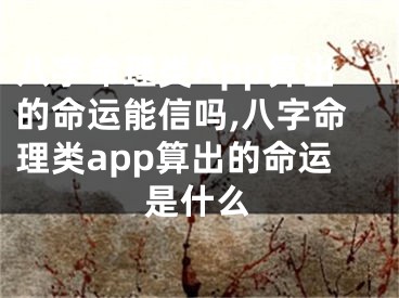 八字命理类App算出的命运能信吗,八字命理类app算出的命运是什么