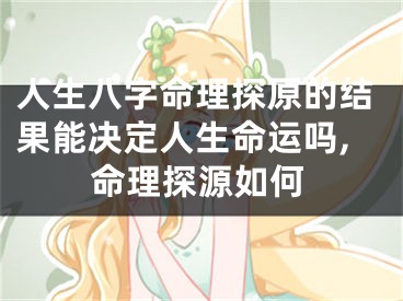 人生八字命理探原的结果能决定人生命运吗,命理探源如何