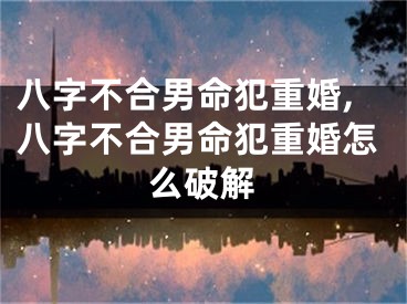 八字不合男命犯重婚,八字不合男命犯重婚怎么破解