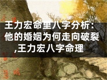 王力宏命里八字分析:他的婚姻为何走向破裂,王力宏八字命理
