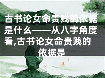 古书论女命贵贱的依据是什么——从八字角度看,古书论女命贵贱的依据是