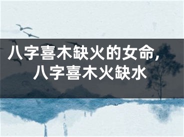八字喜木缺火的女命,八字喜木火缺水
