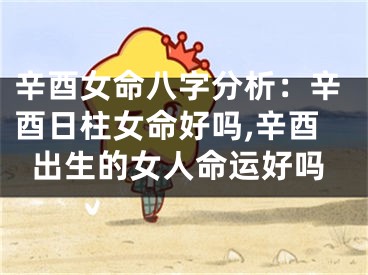 辛酉女命八字分析：辛酉日柱女命好吗,辛酉出生的女人命运好吗