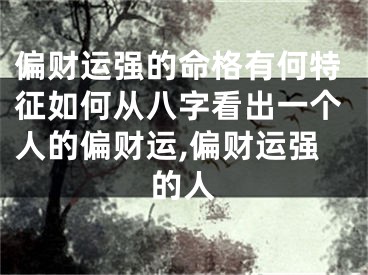 偏财运强的命格有何特征如何从八字看出一个人的偏财运,偏财运强的人
