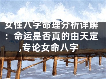 女性八字命理分析详解:命运是否真的由天定,专论女命八字