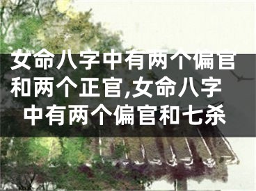 女命八字中有两个偏官和两个正官,女命八字中有两个偏官和七杀