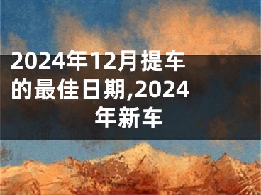 2024年12月提车的最佳日期,2024年新车