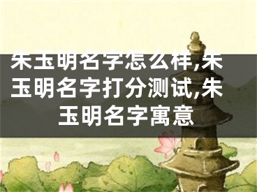 朱玉明名字怎么样,朱玉明名字打分测试,朱玉明名字寓意