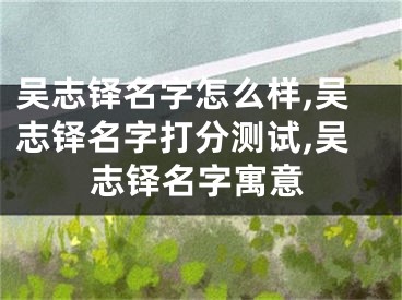 吴志铎名字怎么样,吴志铎名字打分测试,吴志铎名字寓意