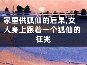 家里供狐仙的后果,女人身上跟着一个狐仙的征兆