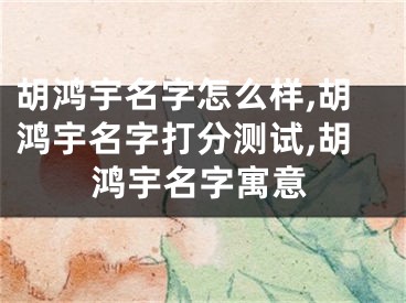 胡鸿宇名字怎么样,胡鸿宇名字打分测试,胡鸿宇名字寓意