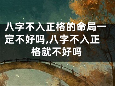 八字不入正格的命局一定不好吗,八字不入正格就不好吗