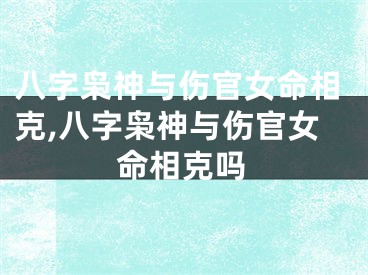 八字枭神与伤官女命相克,八字枭神与伤官女命相克吗