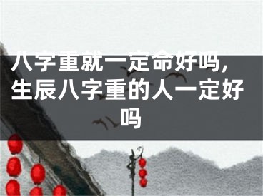 八字重就一定命好吗,生辰八字重的人一定好吗