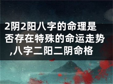 2阴2阳八字的命理是否存在特殊的命运走势,八字二阳二阴命格