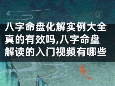 八字命盘化解实例大全真的有效吗,八字命盘解读的入门视频有哪些