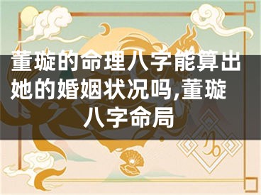 董璇的命理八字能算出她的婚姻状况吗,董璇八字命局