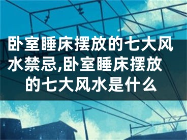 卧室睡床摆放的七大风水禁忌,卧室睡床摆放的七大风水是什么