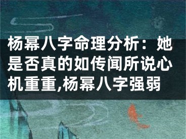 杨幂八字命理分析：她是否真的如传闻所说心机重重,杨幂八字强弱