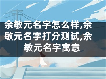 余敏元名字怎么样,余敏元名字打分测试,余敏元名字寓意