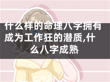 什么样的命理八字拥有成为工作狂的潜质,什么八字成熟
