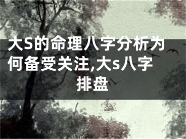 大S的命理八字分析为何备受关注,大s八字排盘