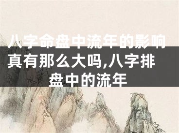 八字命盘中流年的影响真有那么大吗,八字排盘中的流年