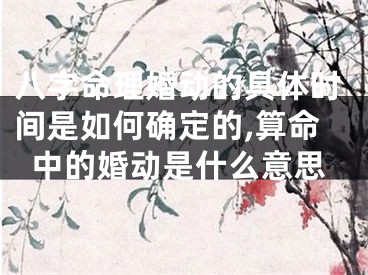八字命理婚动的具体时间是如何确定的,算命中的婚动是什么意思
