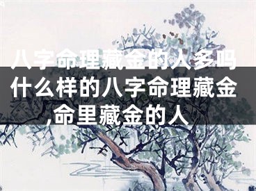 八字命理藏金的人多吗什么样的八字命理藏金,命里藏金的人