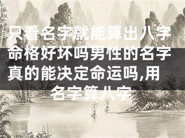 只看名字就能算出八字命格好坏吗男性的名字真的能决定命运吗,用名字算八字