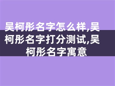 吴柯彤名字怎么样,吴柯彤名字打分测试,吴柯彤名字寓意