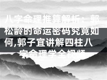八字命理推算解析：郭松龄的命运密码究竟如何,郭子宜讲解四柱八字命理学全视频