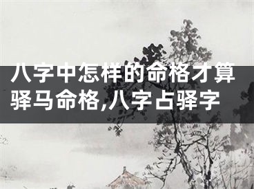 八字中怎样的命格才算驿马命格,八字占驿字