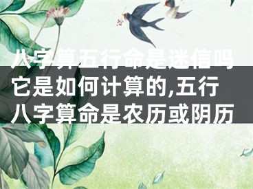 八字算五行命是迷信吗它是如何计算的,五行八字算命是农历或阴历