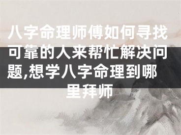 八字命理师傅如何寻找可靠的人来帮忙解决问题,想学八字命理到哪里拜师