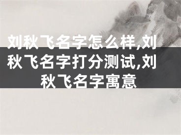 刘秋飞名字怎么样,刘秋飞名字打分测试,刘秋飞名字寓意