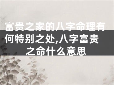 富贵之家的八字命理有何特别之处,八字富贵之命什么意思